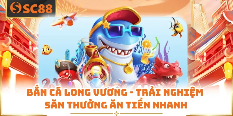 Bắn Cá Long Vương - Trải Nghiệm Săn Thưởng Ăn Tiền Nhanh